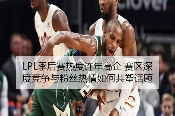 LPL季后赛热度连年高企 赛区深度竞争与粉丝热情如何共塑话题
